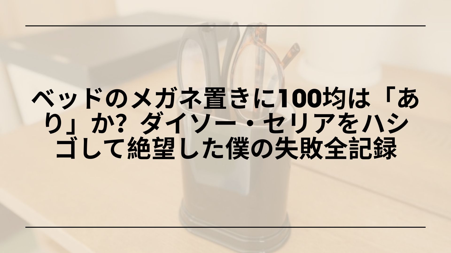 【実録】ベッドのメガネ置きに100均は「あり」か？ダイソー・セリアをハシゴして絶望した僕の失敗全記録
