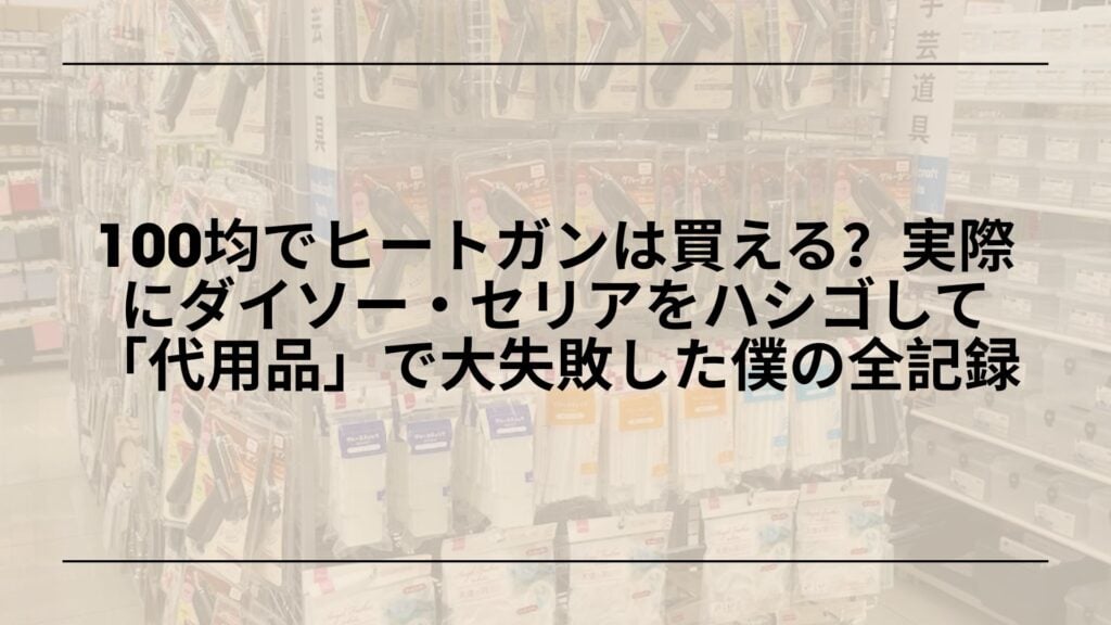 100均でヒートガンは買える？実際にダイソー・セリアをハシゴして「代用品」で大失敗した僕の全記録