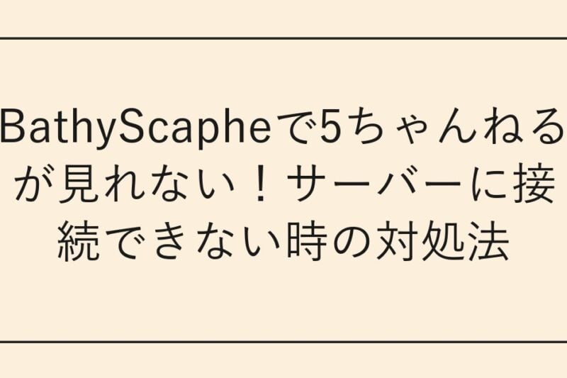 BathyScapheで5ちゃんねるが見れない！サーバーに接続できない時の対処法