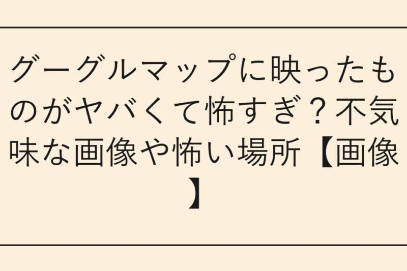グーグルマップに映ったものがヤバくて怖すぎ？不気味な画像や怖い場所【画像】