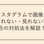 インスタグラムで画像が表示されない・見れない不具合の対処法を解説