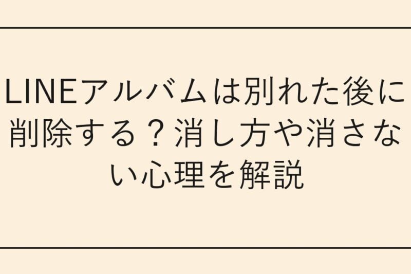 LINEアルバムは別れた後に削除する？消し方や消さない心理を解説