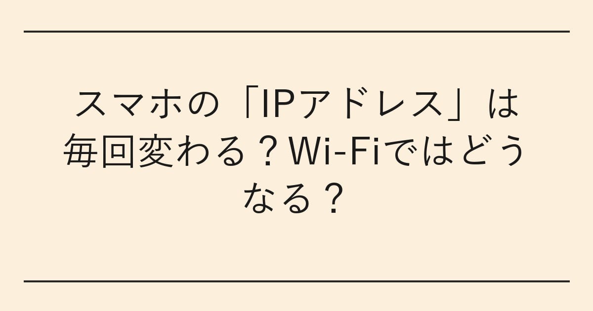 スマホの「IPアドレス」は毎回変わる