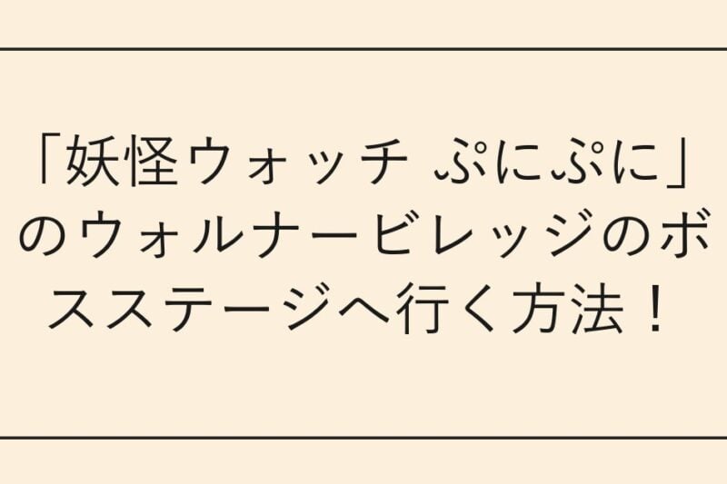 「妖怪ウォッチ ぷにぷに」のウォルナービレッジのボスステージへ行く方法！